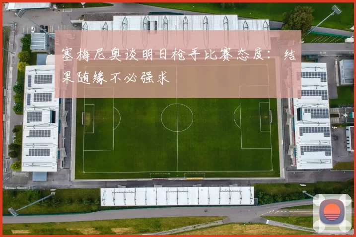 塞梅尼奥谈明日枪手比赛态度：结果随缘不必强求