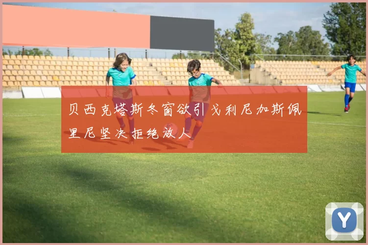 贝西克塔斯冬窗欲引戈利尼加斯佩里尼坚决拒绝放人