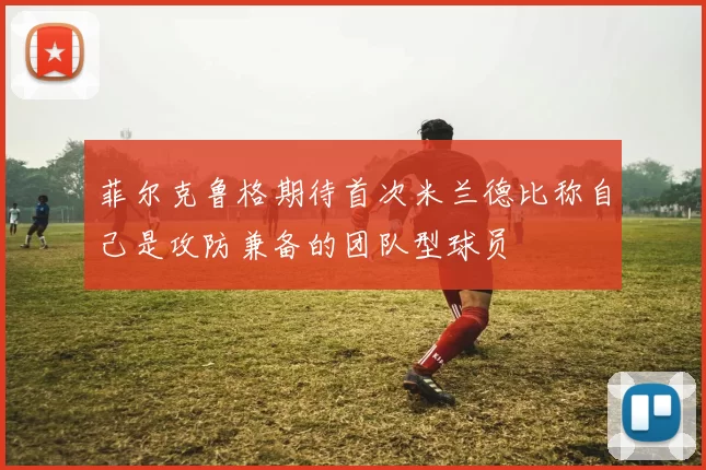 菲尔克鲁格期待首次米兰德比称自己是攻防兼备的团队型球员