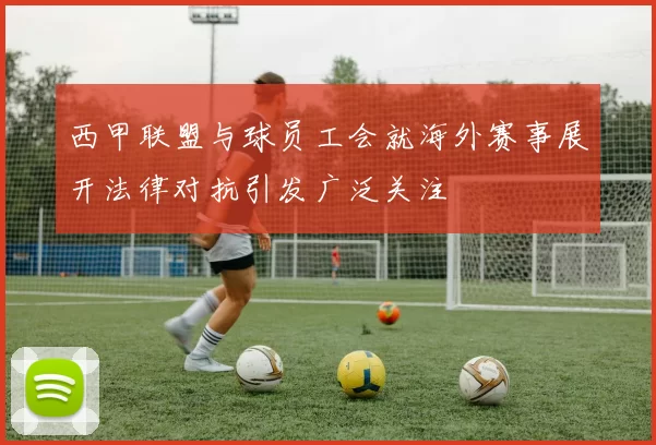 西甲联盟与球员工会就海外赛事展开法律对抗引发广泛关注