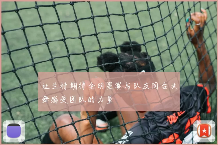 杜兰特期待全明星赛与队友同台共舞感受团队的力量