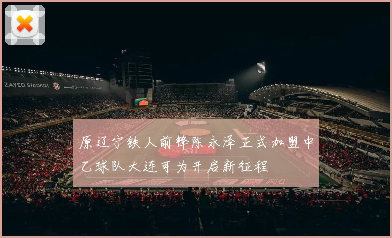 原辽宁铁人前锋陈永泽正式加盟中乙球队大连可为开启新征程
