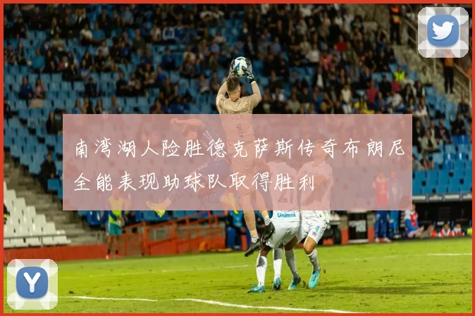 南湾湖人险胜德克萨斯传奇布朗尼全能表现助球队取得胜利