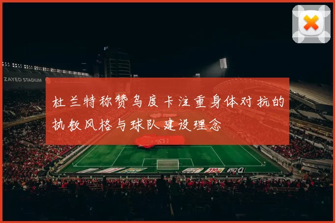 杜兰特称赞乌度卡注重身体对抗的执教风格与球队建设理念