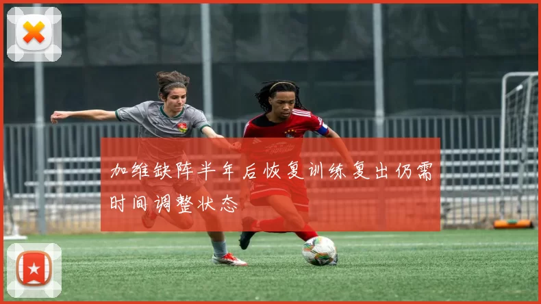 加维缺阵半年后恢复训练复出仍需时间调整状态