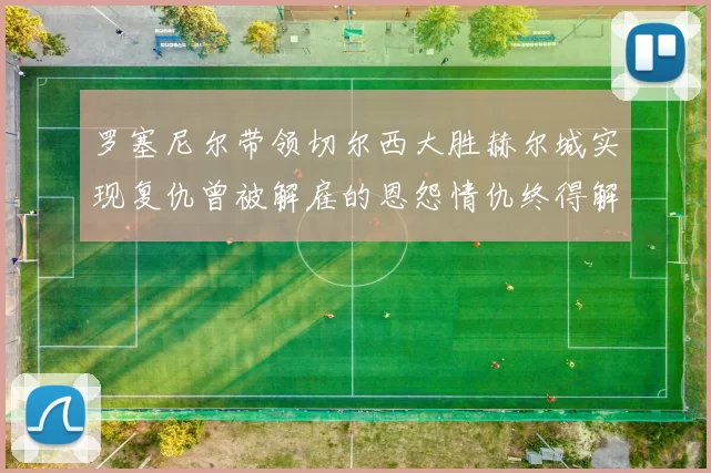 罗塞尼尔带领切尔西大胜赫尔城实现复仇曾被解雇的恩怨情仇终得解开